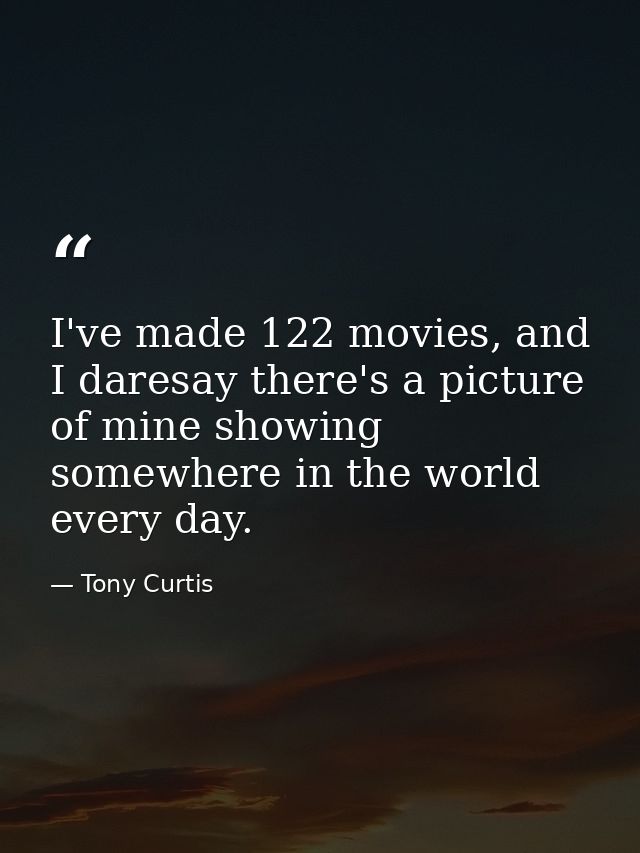 I've made 122 movies, and I daresay there's a picture of mine showing somewhere in the world every day. — Tony Curtis