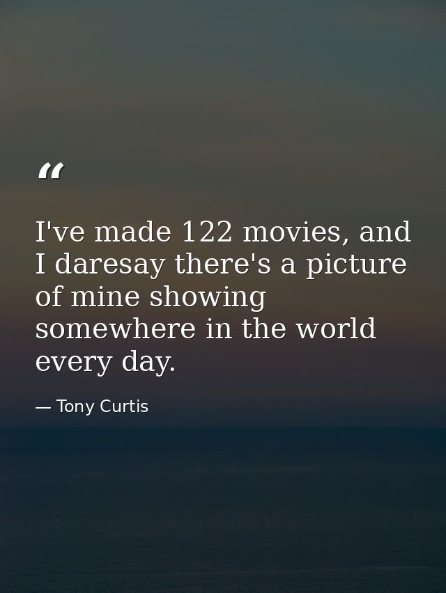 I've made 122 movies, and I daresay there's a picture of mine showing somewhere in the world every day. — Tony Curtis