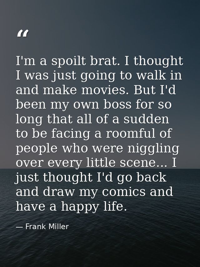 I'm a spoilt brat. I thought I was just going to walk in and make movies. But I'd been my own boss for so long that all  — Frank Miller