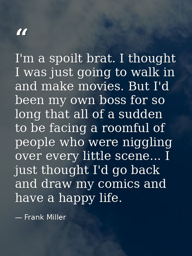 I'm a spoilt brat. I thought I was just going to walk in and make movies. But I'd been my own boss for so long that all  — Frank Miller