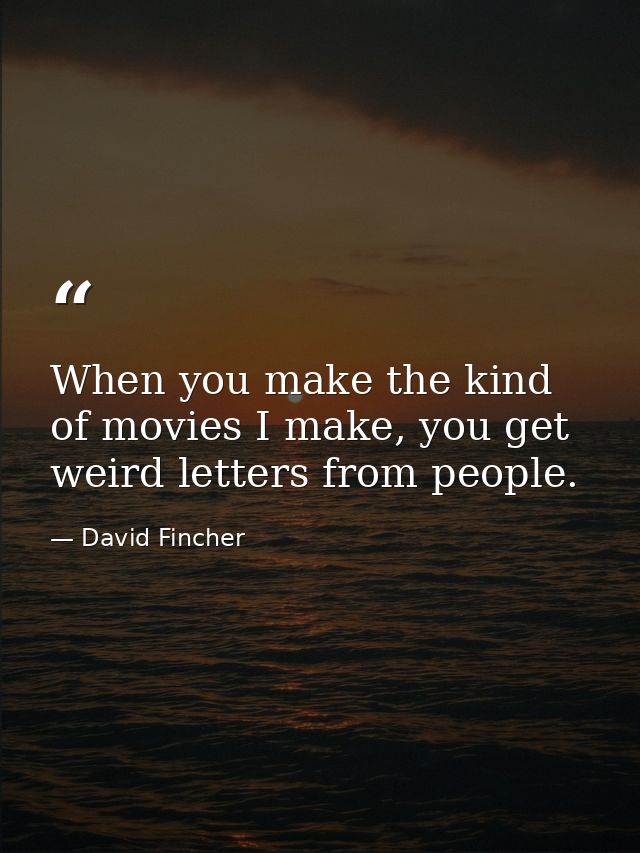 When you make the kind of movies I make, you get weird letters from people. — David Fincher