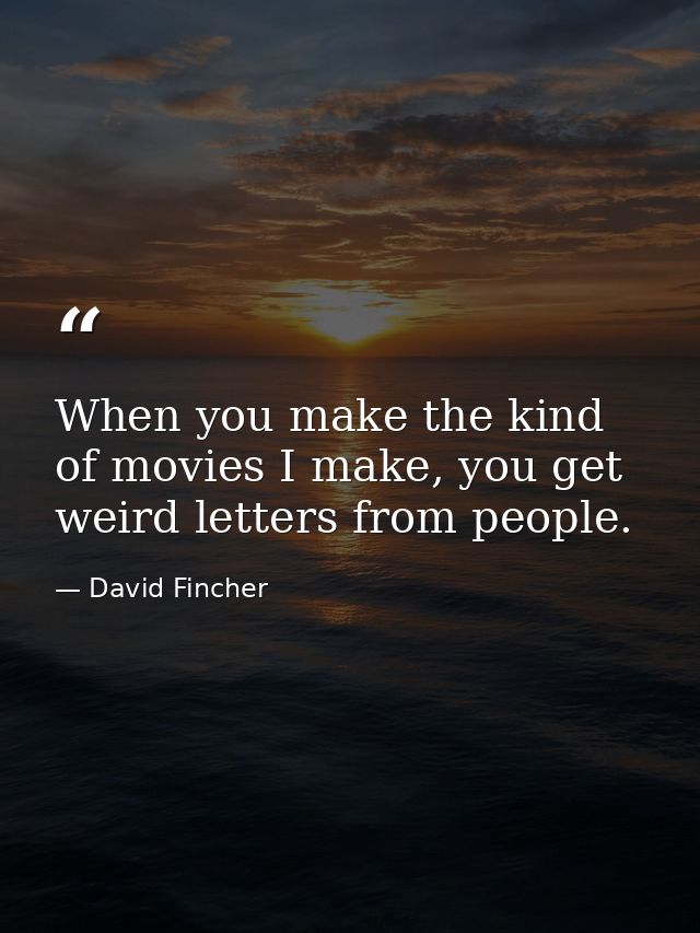 When you make the kind of movies I make, you get weird letters from people. — David Fincher