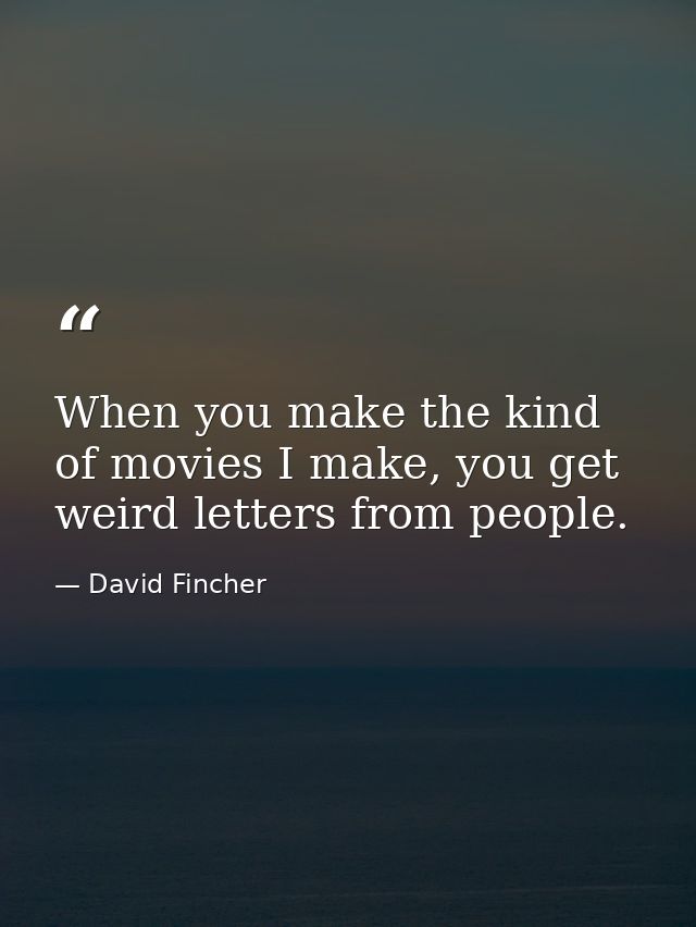 When you make the kind of movies I make, you get weird letters from people. — David Fincher