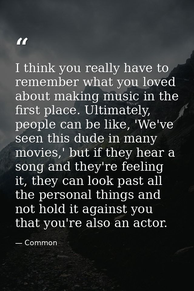 I think you really have to remember what you loved about making music in the first place. Ultimately, people can be like — Common