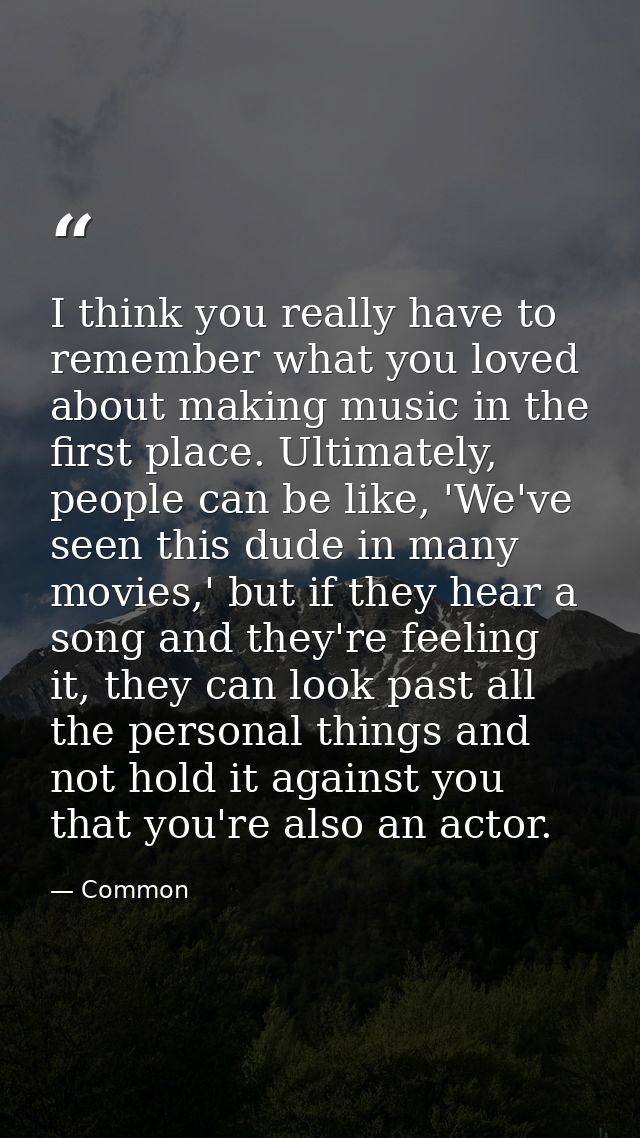 I think you really have to remember what you loved about making music in the first place. Ultimately, people can be like — Common