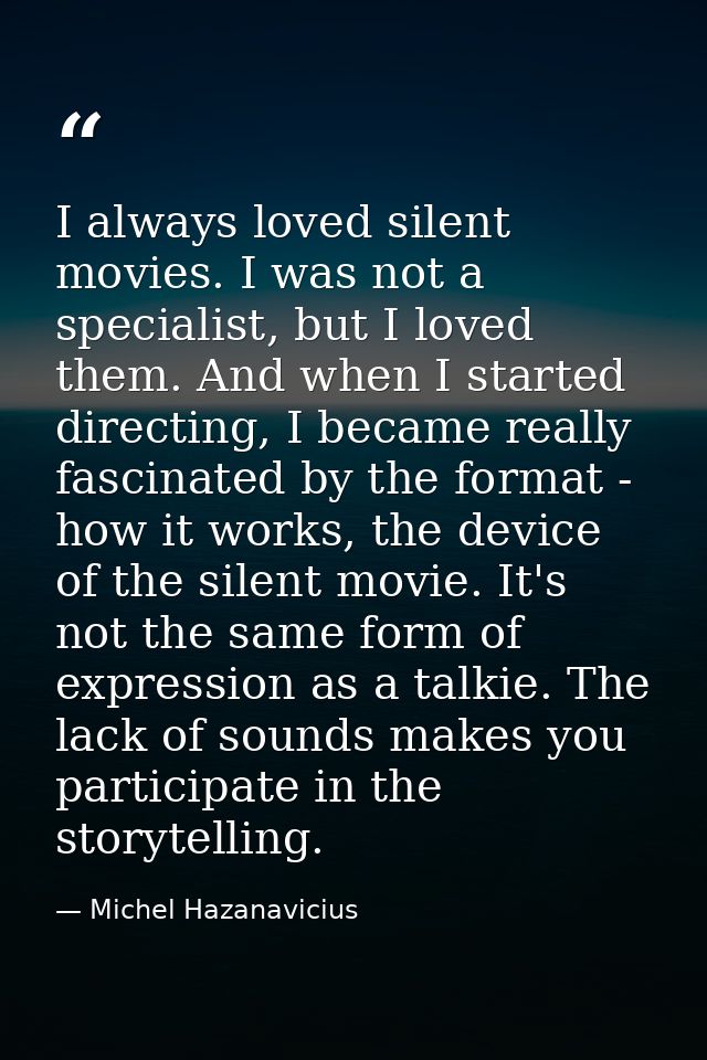 I always loved silent movies. I was not a specialist, but I loved them. And when I started directing, I became really fa — Michel Hazanavicius
