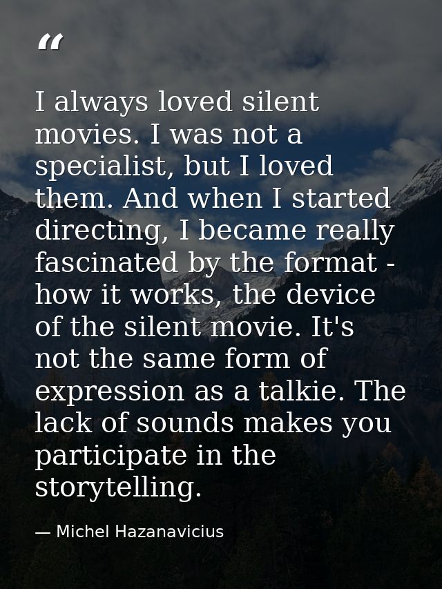 I always loved silent movies. I was not a specialist, but I loved them. And when I started directing, I became really fa — Michel Hazanavicius