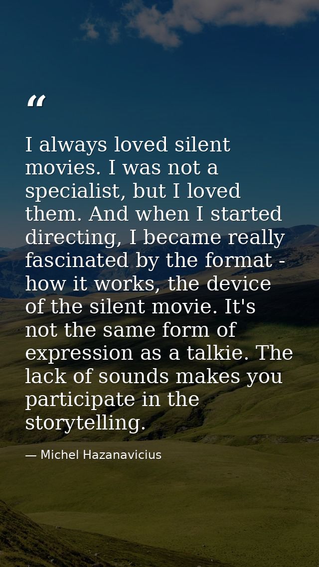 I always loved silent movies. I was not a specialist, but I loved them. And when I started directing, I became really fa — Michel Hazanavicius