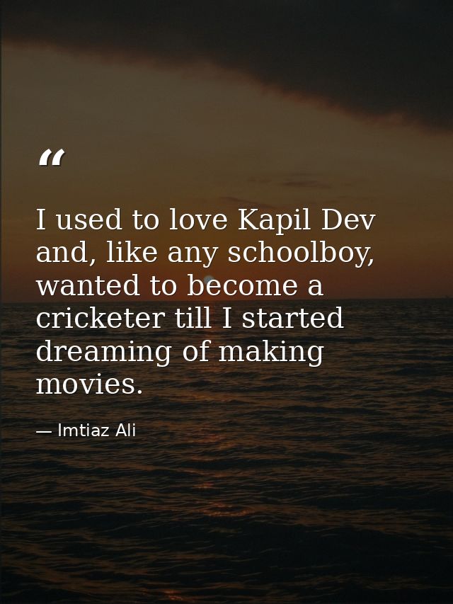 I used to love Kapil Dev and, like any schoolboy, wanted to become a cricketer till I started dreaming of making movies. — Imtiaz Ali