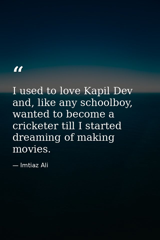 I used to love Kapil Dev and, like any schoolboy, wanted to become a cricketer till I started dreaming of making movies. — Imtiaz Ali