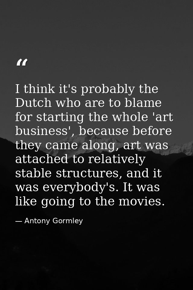 I think it's probably the Dutch who are to blame for starting the whole 'art business', because before they came along,  — Antony Gormley