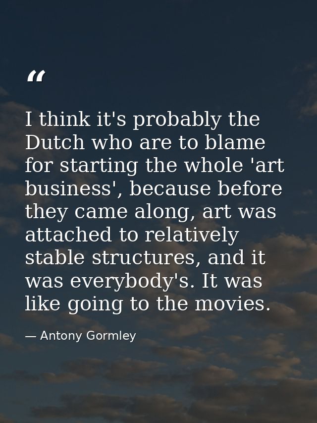 I think it's probably the Dutch who are to blame for starting the whole 'art business', because before they came along,  — Antony Gormley