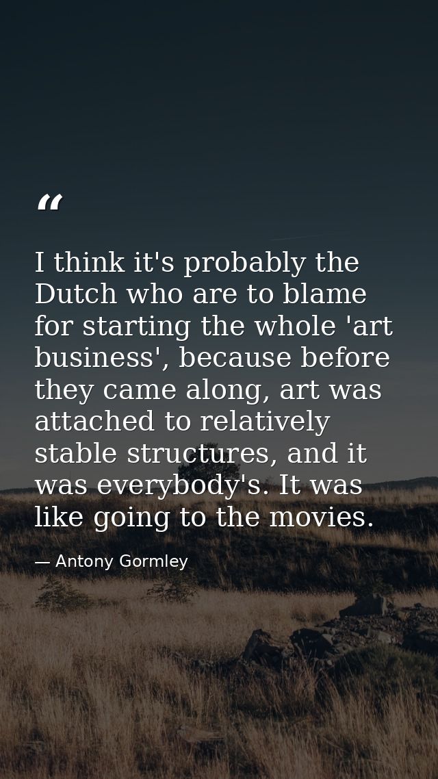 I think it's probably the Dutch who are to blame for starting the whole 'art business', because before they came along,  — Antony Gormley