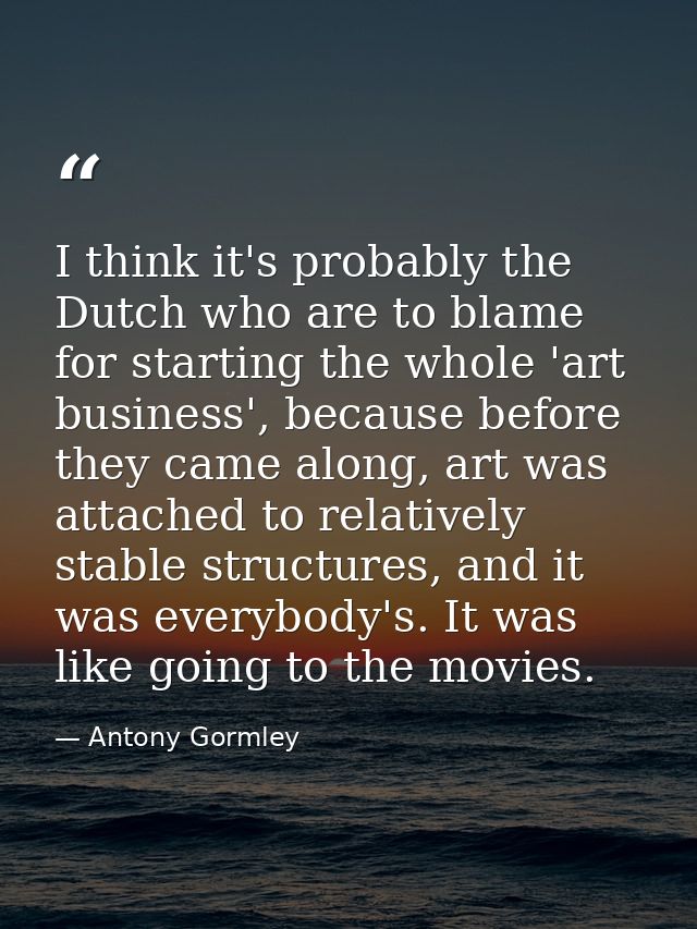 I think it's probably the Dutch who are to blame for starting the whole 'art business', because before they came along,  — Antony Gormley