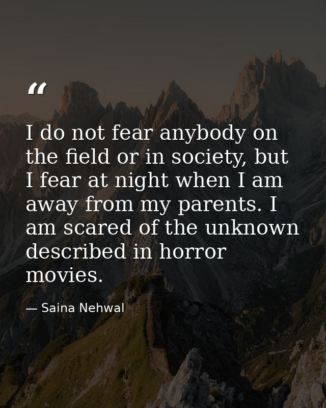 I do not fear anybody on the field or in society, but I fear at night when I am away from my parents. I am scared of the — Saina Nehwal