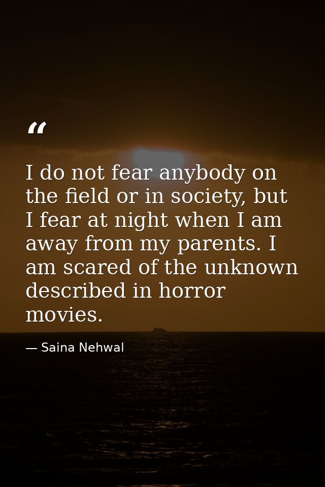 I do not fear anybody on the field or in society, but I fear at night when I am away from my parents. I am scared of the — Saina Nehwal