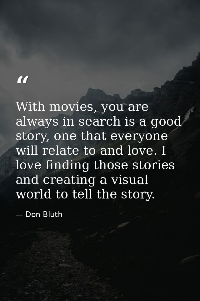 With movies, you are always in search is a good story, one that everyone will relate to and love. I love finding those s — Don Bluth