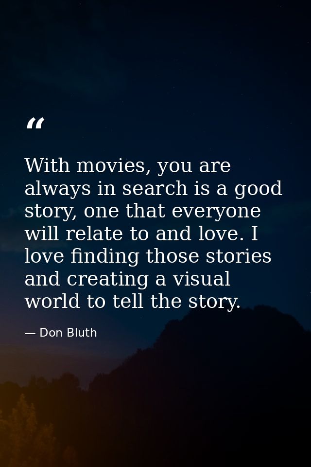 With movies, you are always in search is a good story, one that everyone will relate to and love. I love finding those s — Don Bluth
