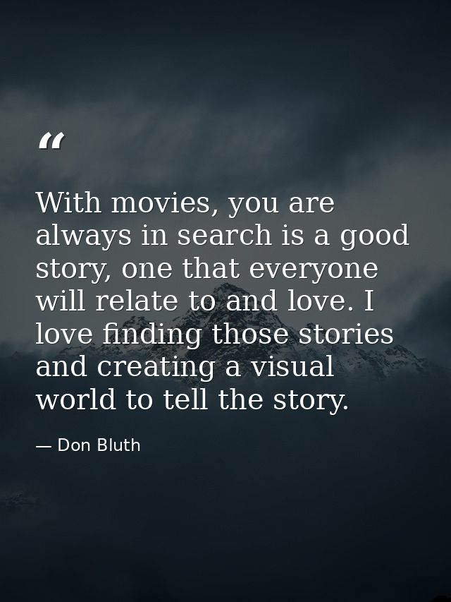 With movies, you are always in search is a good story, one that everyone will relate to and love. I love finding those s — Don Bluth