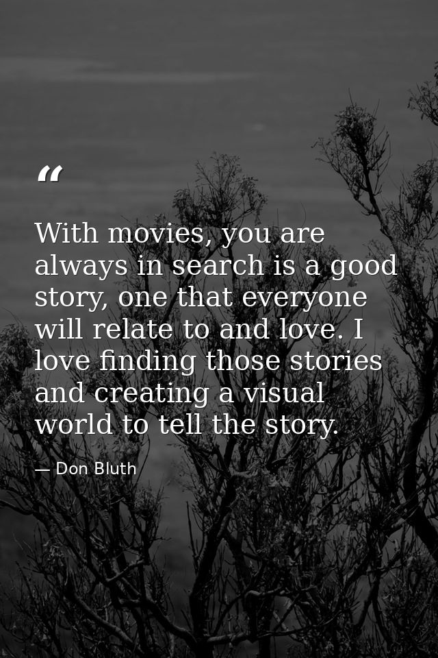 With movies, you are always in search is a good story, one that everyone will relate to and love. I love finding those s — Don Bluth