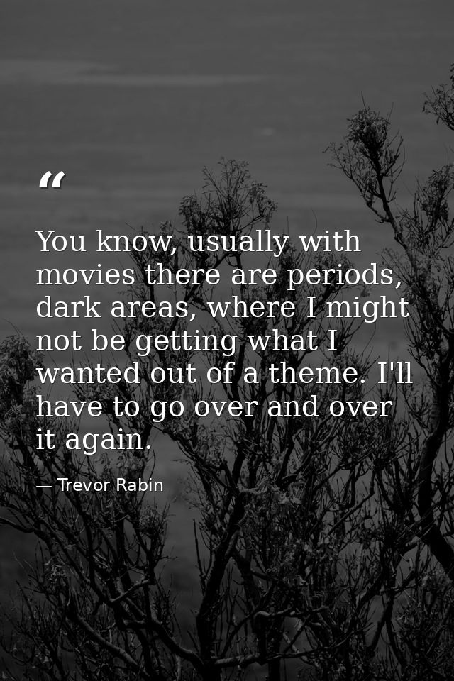 You know, usually with movies there are periods, dark areas, where I might not be getting what I wanted out of a theme.  — Trevor Rabin