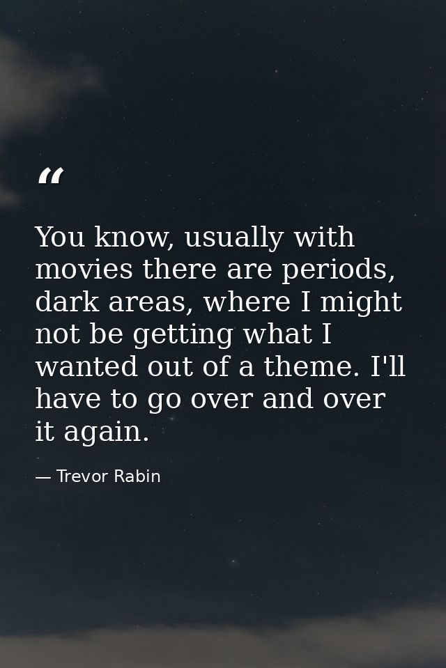 You know, usually with movies there are periods, dark areas, where I might not be getting what I wanted out of a theme.  — Trevor Rabin