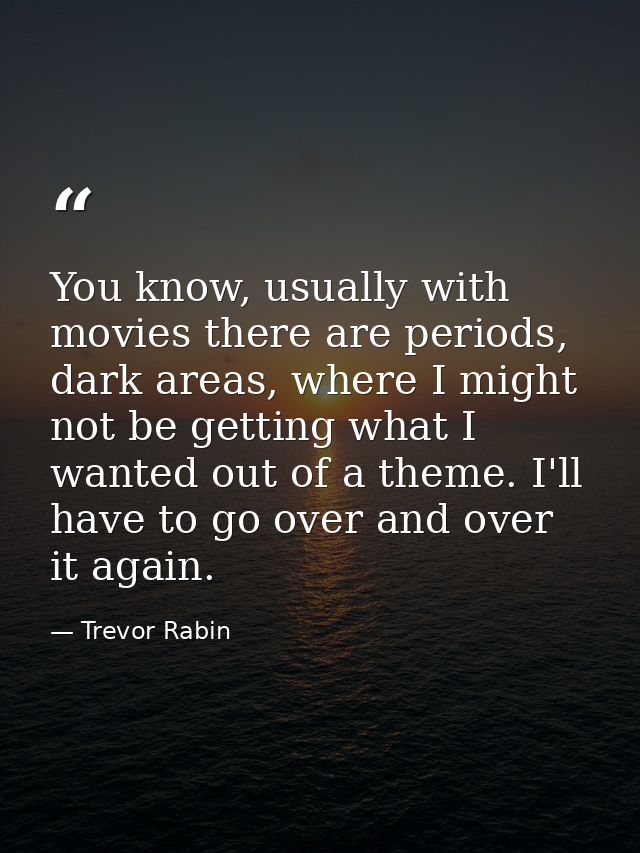 You know, usually with movies there are periods, dark areas, where I might not be getting what I wanted out of a theme.  — Trevor Rabin