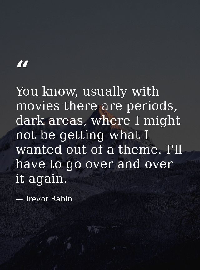 You know, usually with movies there are periods, dark areas, where I might not be getting what I wanted out of a theme.  — Trevor Rabin
