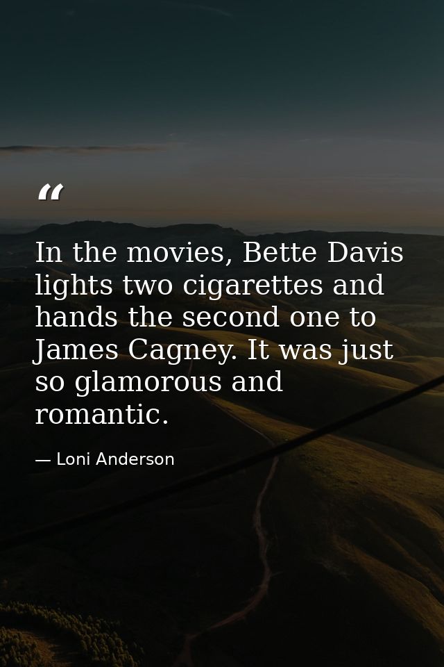 In the movies, Bette Davis lights two cigarettes and hands the second one to James Cagney. It was just so glamorous and  — Loni Anderson