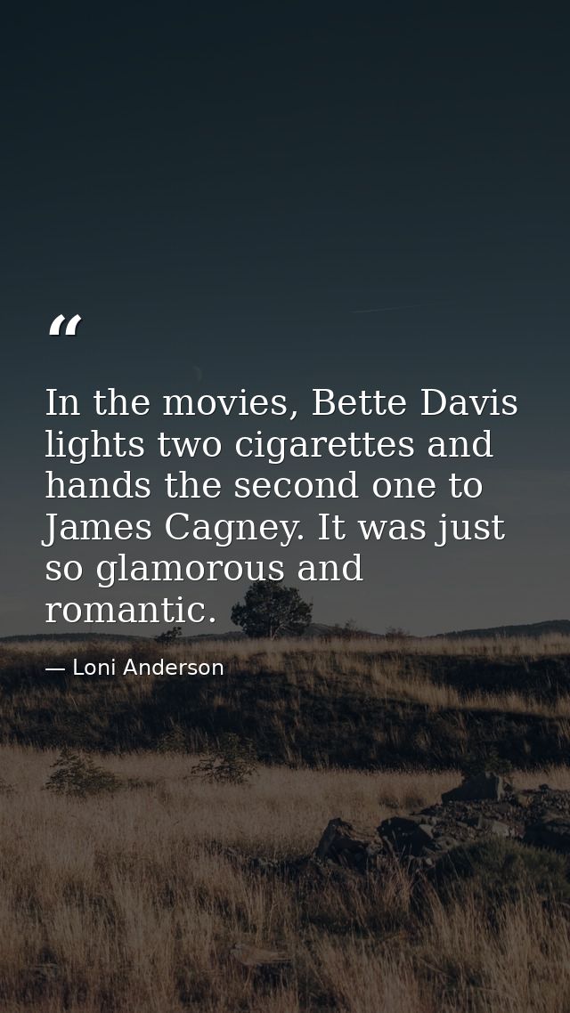 In the movies, Bette Davis lights two cigarettes and hands the second one to James Cagney. It was just so glamorous and  — Loni Anderson