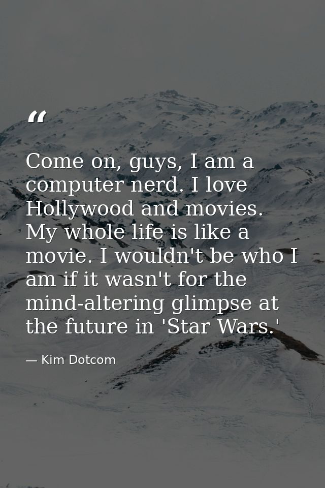 Come on, guys, I am a computer nerd. I love Hollywood and movies. My whole life is like a movie. I wouldn't be who I am  — Kim Dotcom