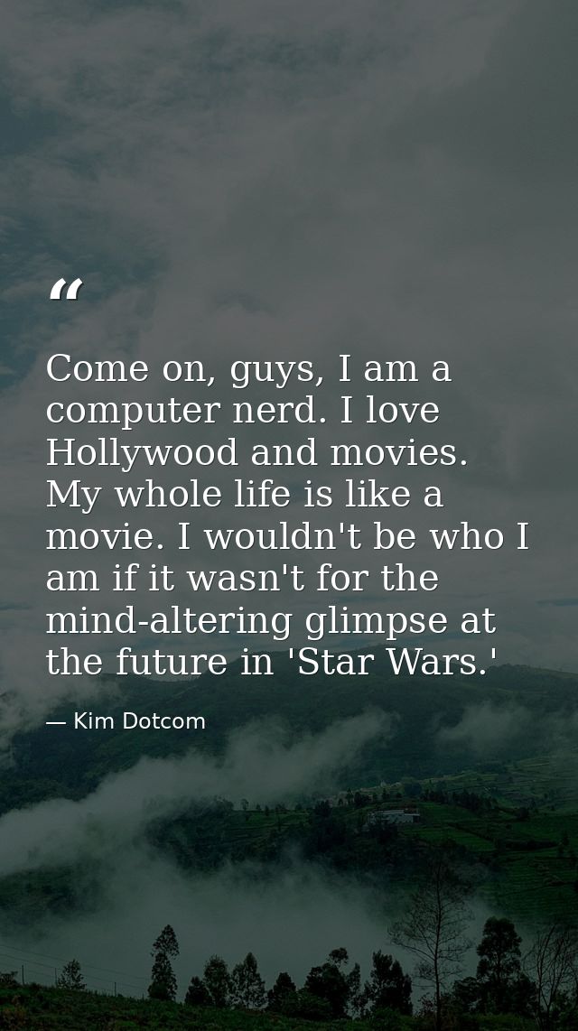 Come on, guys, I am a computer nerd. I love Hollywood and movies. My whole life is like a movie. I wouldn't be who I am  — Kim Dotcom