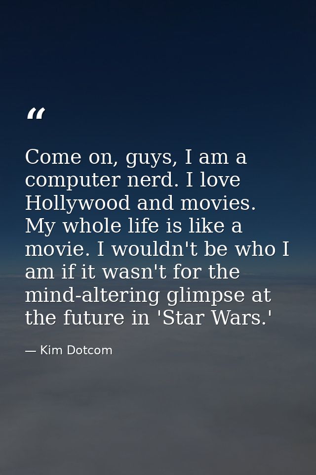 Come on, guys, I am a computer nerd. I love Hollywood and movies. My whole life is like a movie. I wouldn't be who I am  — Kim Dotcom