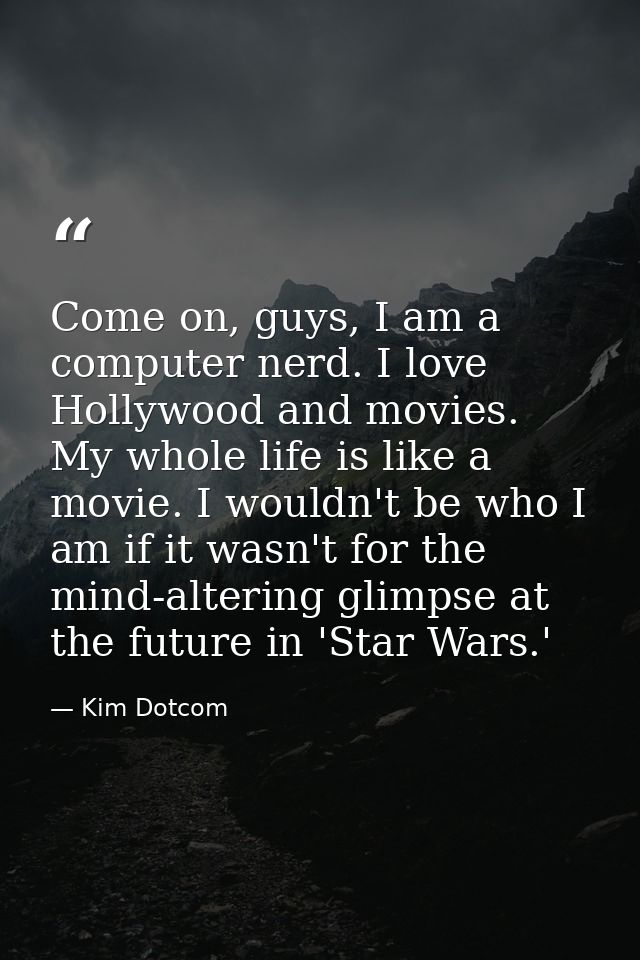 Come on, guys, I am a computer nerd. I love Hollywood and movies. My whole life is like a movie. I wouldn't be who I am  — Kim Dotcom