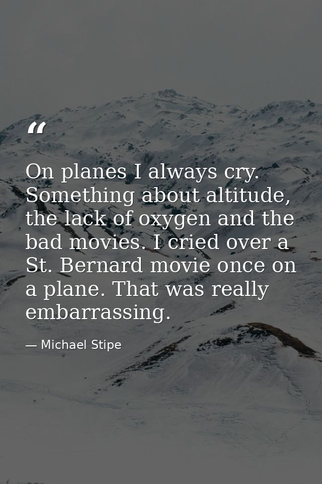 On planes I always cry. Something about altitude, the lack of oxygen and the bad movies. I cried over a St. Bernard movi — Michael Stipe