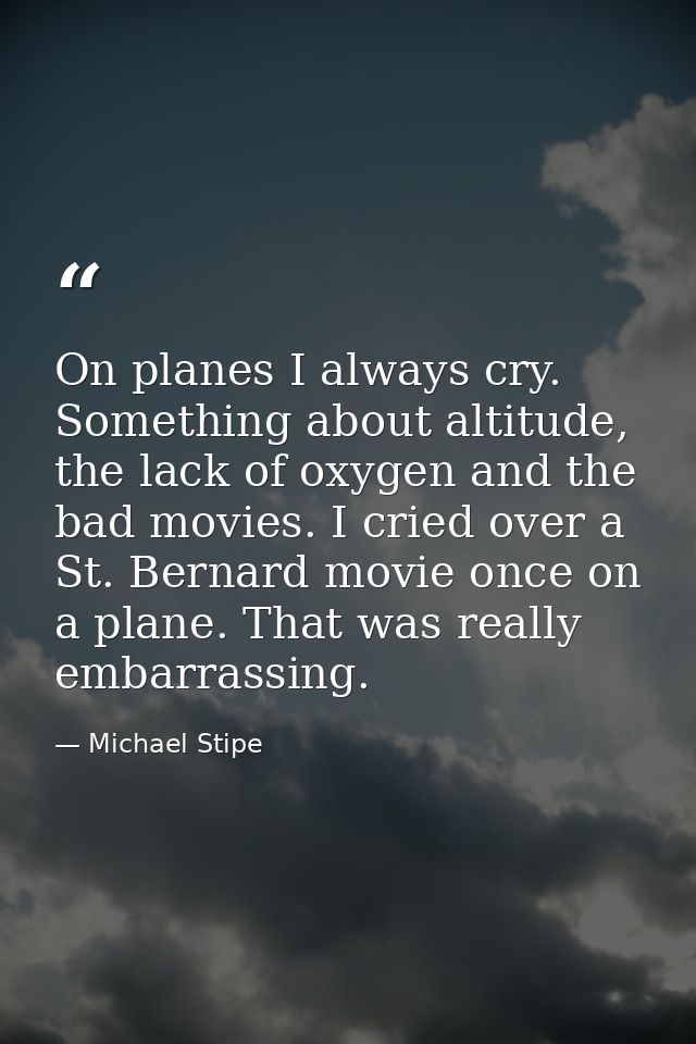 On planes I always cry. Something about altitude, the lack of oxygen and the bad movies. I cried over a St. Bernard movi — Michael Stipe