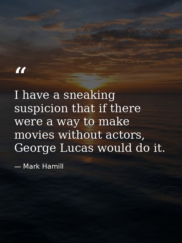 I have a sneaking suspicion that if there were a way to make movies without actors, George Lucas would do it. — Mark Hamill