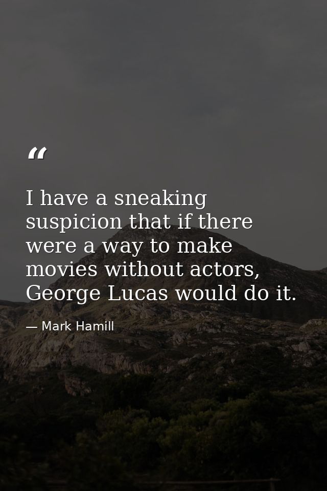 I have a sneaking suspicion that if there were a way to make movies without actors, George Lucas would do it. — Mark Hamill