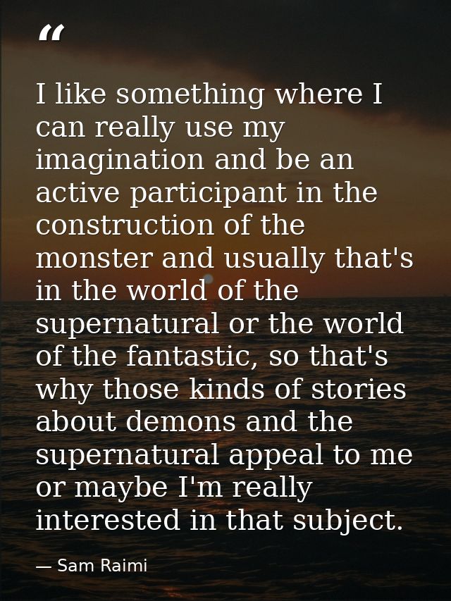 I like something where I can really use my imagination and be an active participant in the construction of the monster a — Sam Raimi