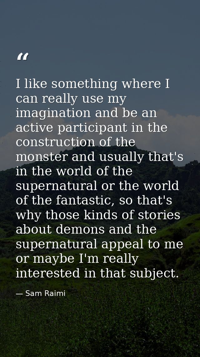 I like something where I can really use my imagination and be an active participant in the construction of the monster a — Sam Raimi