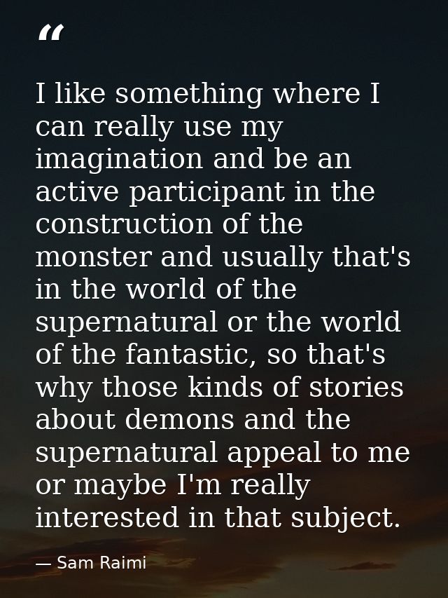 I like something where I can really use my imagination and be an active participant in the construction of the monster a — Sam Raimi