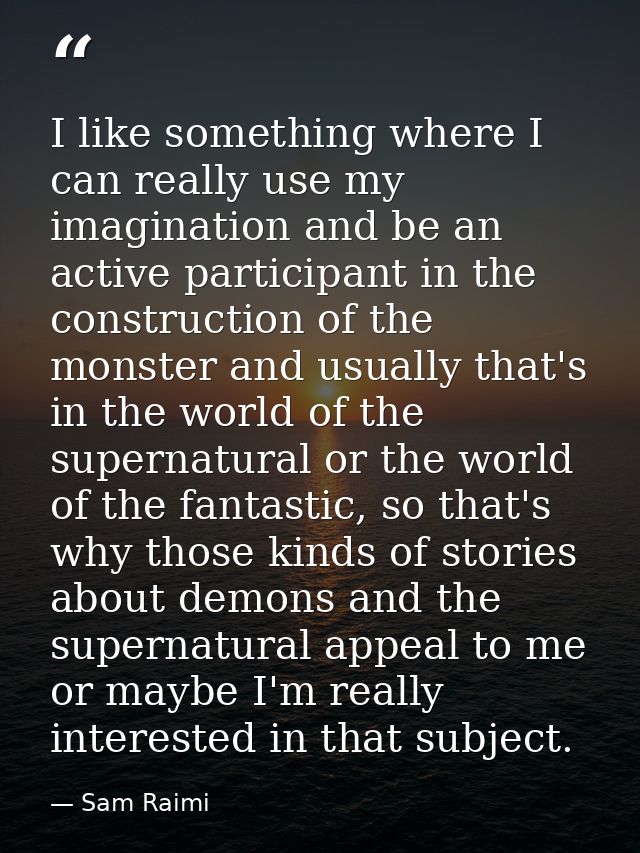 I like something where I can really use my imagination and be an active participant in the construction of the monster a — Sam Raimi