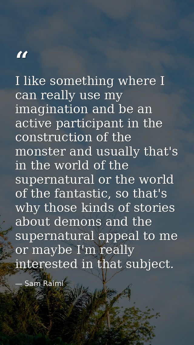 I like something where I can really use my imagination and be an active participant in the construction of the monster a — Sam Raimi
