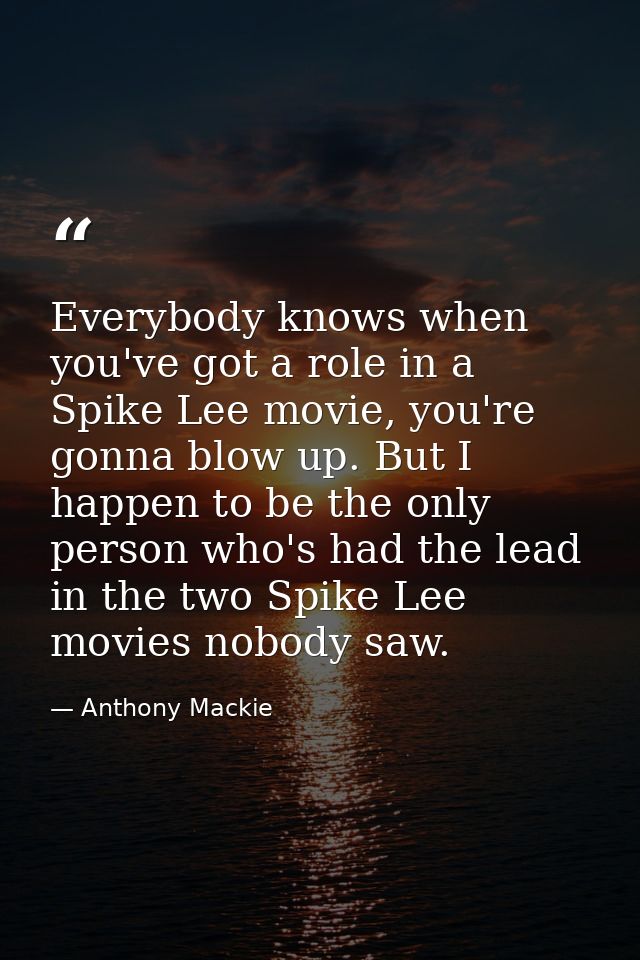 Everybody knows when you've got a role in a Spike Lee movie, you're gonna blow up. But I happen to be the only person wh — Anthony Mackie