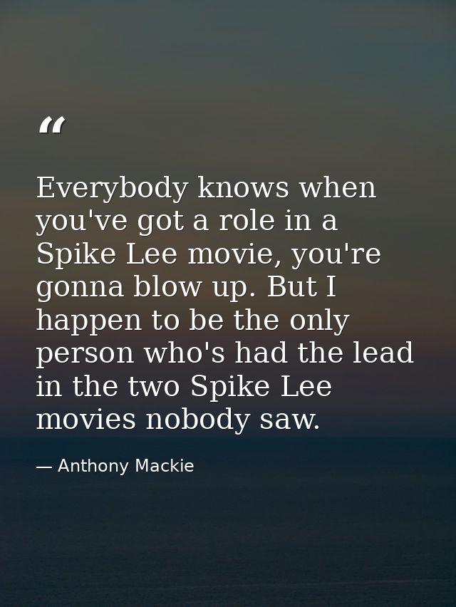 Everybody knows when you've got a role in a Spike Lee movie, you're gonna blow up. But I happen to be the only person wh — Anthony Mackie