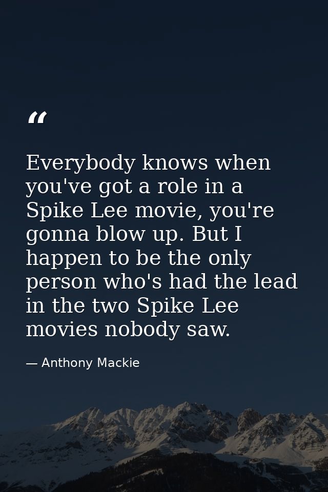 Everybody knows when you've got a role in a Spike Lee movie, you're gonna blow up. But I happen to be the only person wh — Anthony Mackie