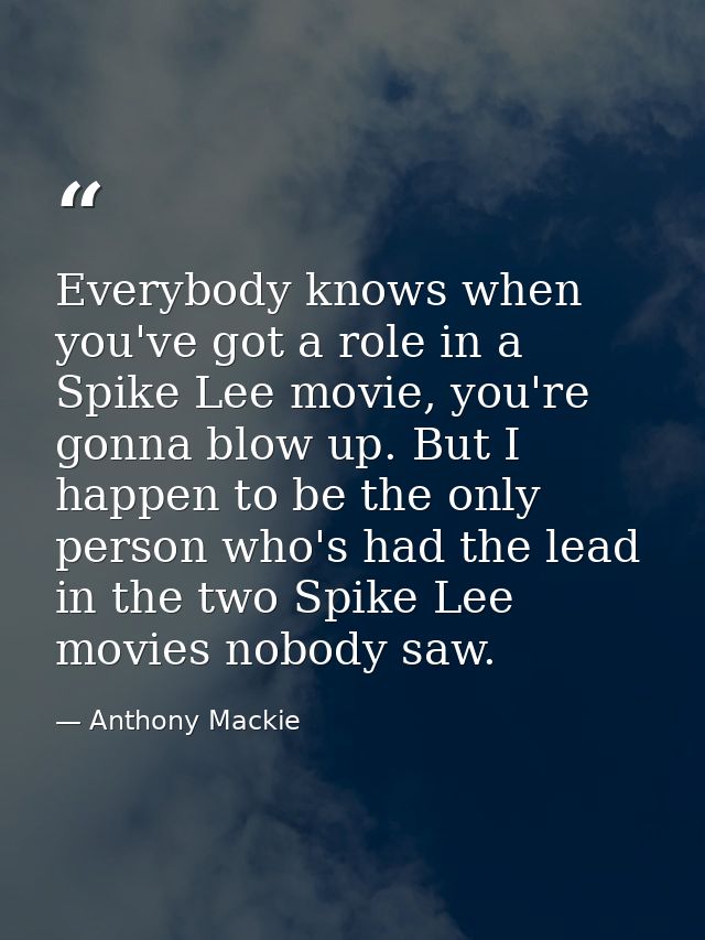 Everybody knows when you've got a role in a Spike Lee movie, you're gonna blow up. But I happen to be the only person wh — Anthony Mackie