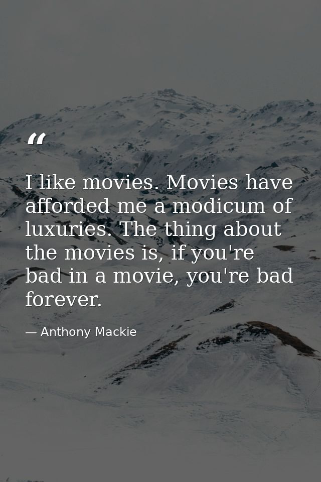 I like movies. Movies have afforded me a modicum of luxuries. The thing about the movies is, if you're bad in a movie, y — Anthony Mackie