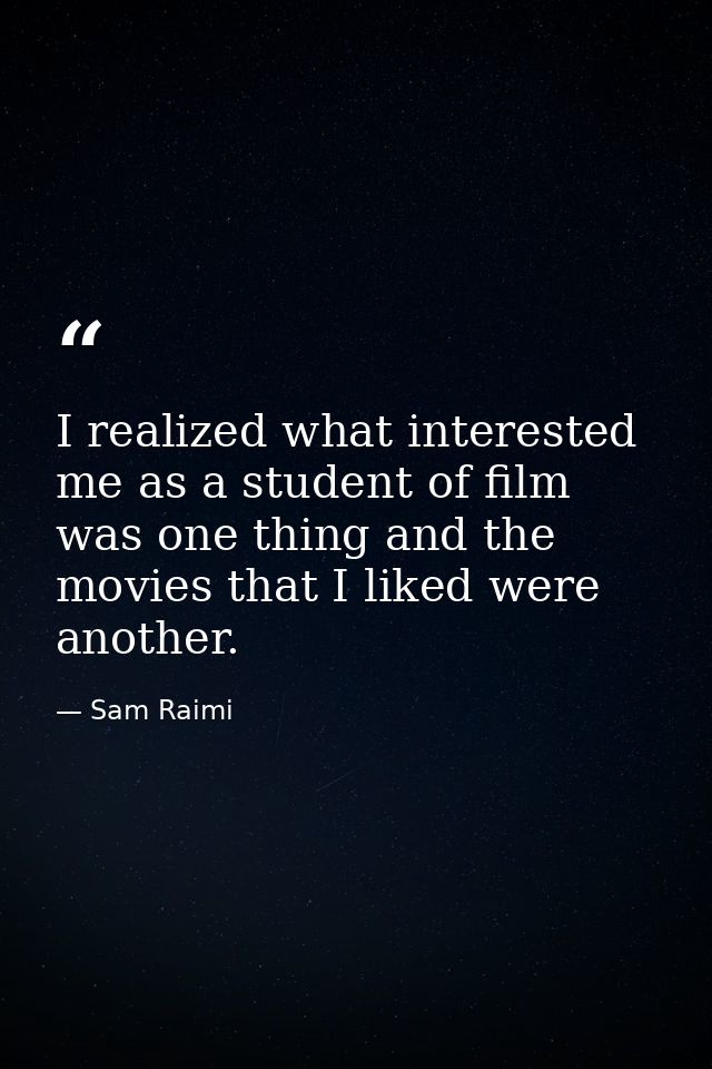I realized what interested me as a student of film was one thing and the movies that I liked were another. — Sam Raimi