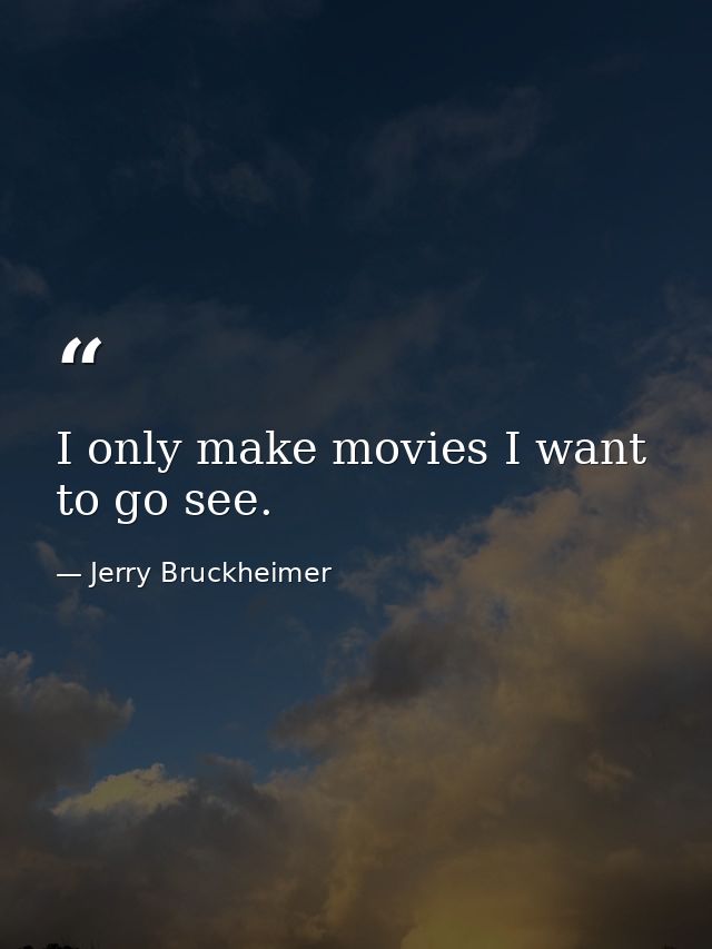 I only make movies I want to go see. — Jerry Bruckheimer